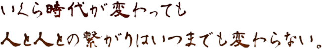 いくら時代がかわっても人と人とのつながりはいつまでも変わらない。